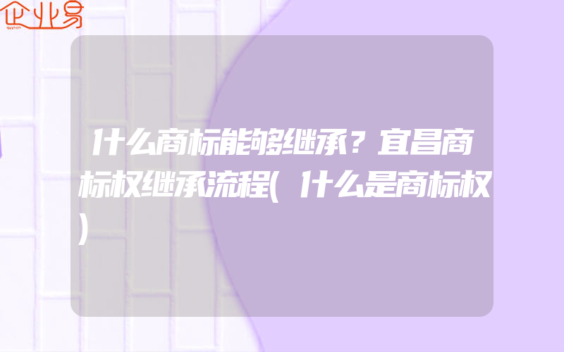 什么商标能够继承？宜昌商标权继承流程(什么是商标权)