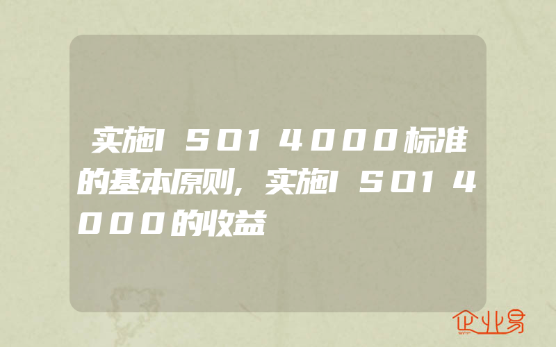 实施ISO14000标准的基本原则,实施ISO14000的收益