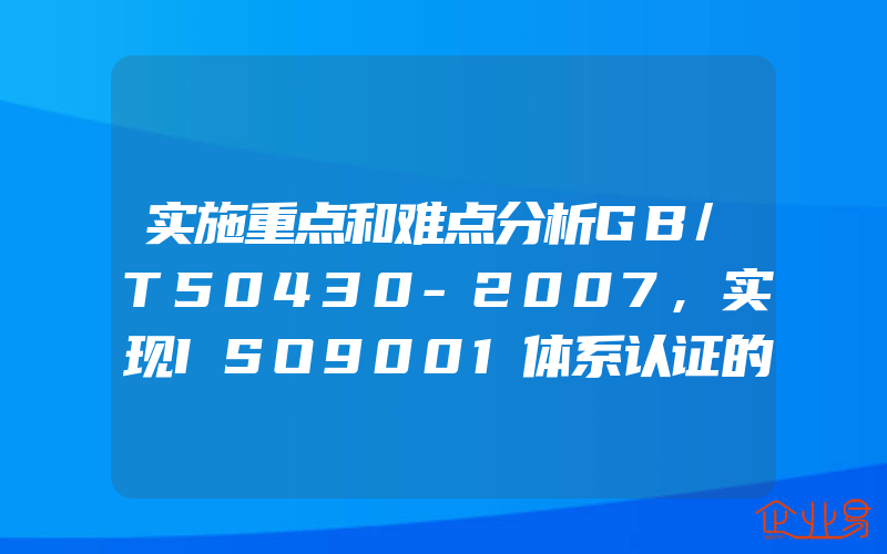实施重点和难点分析GB/T50430-2007,实现ISO9001体系认证的要素