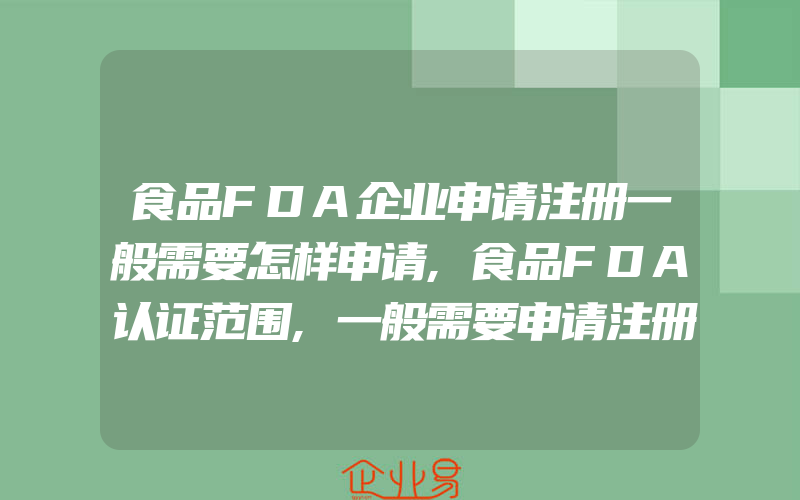 食品FDA企业申请注册一般需要怎样申请,食品FDA认证范围,一般需要申请注册的食物有什么