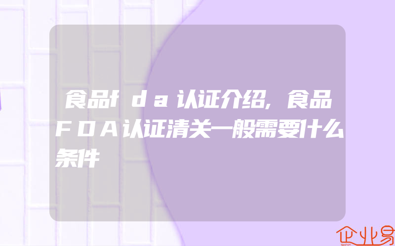 食品fda认证介绍,食品FDA认证清关一般需要什么条件