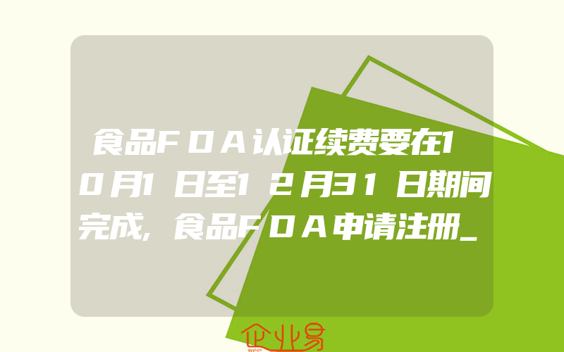 食品FDA认证续费要在10月1日至12月31日期间完成,食品FDA申请注册_认证常见问题解答