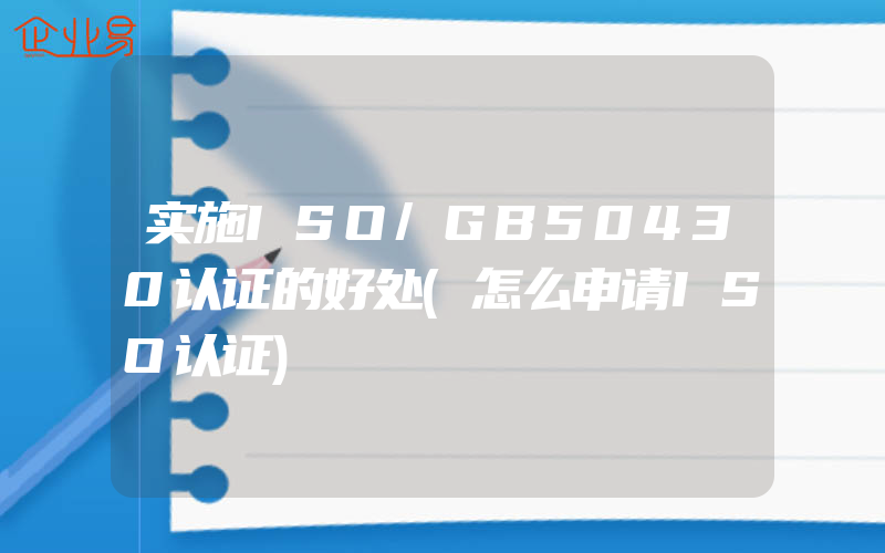 实施ISO/GB50430认证的好处(怎么申请ISO认证)