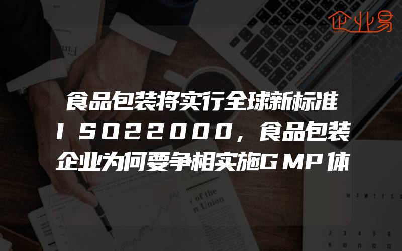 食品包装将实行全球新标准ISO22000,食品包装企业为何要争相实施GMP体系