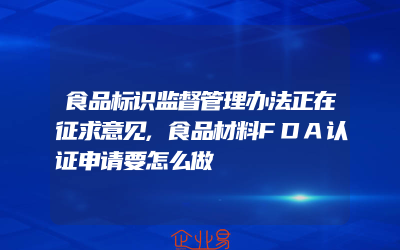 食品标识监督管理办法正在征求意见,食品材料FDA认证申请要怎么做