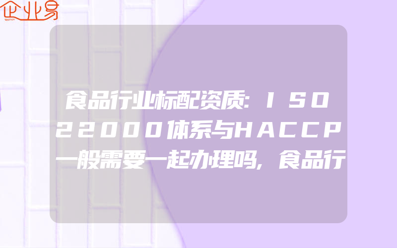 食品行业标配资质:ISO22000体系与HACCP一般需要一起办理吗,食品行业都一般需要做什么认证