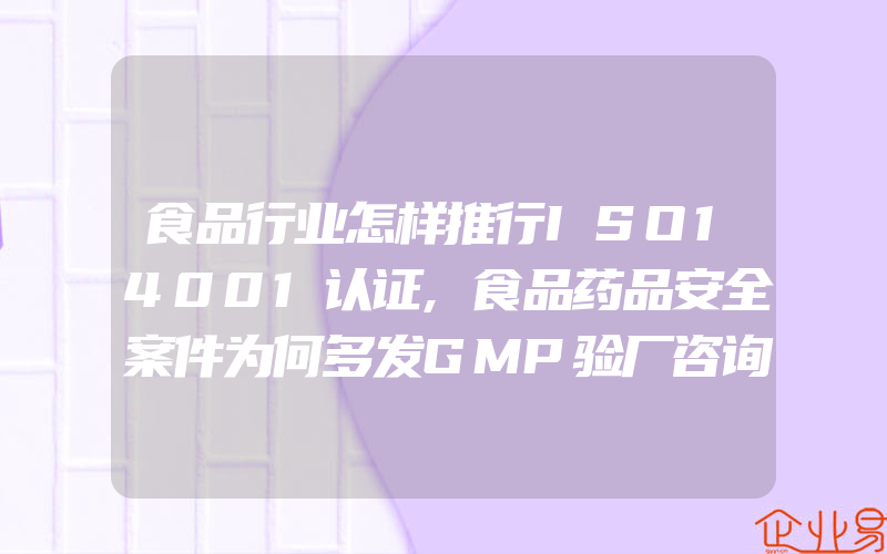 食品行业怎样推行ISO14001认证,食品药品安全案件为何多发GMP验厂咨询