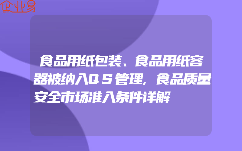 食品用纸包装、食品用纸容器被纳入QS管理,食品质量安全市场准入条件详解