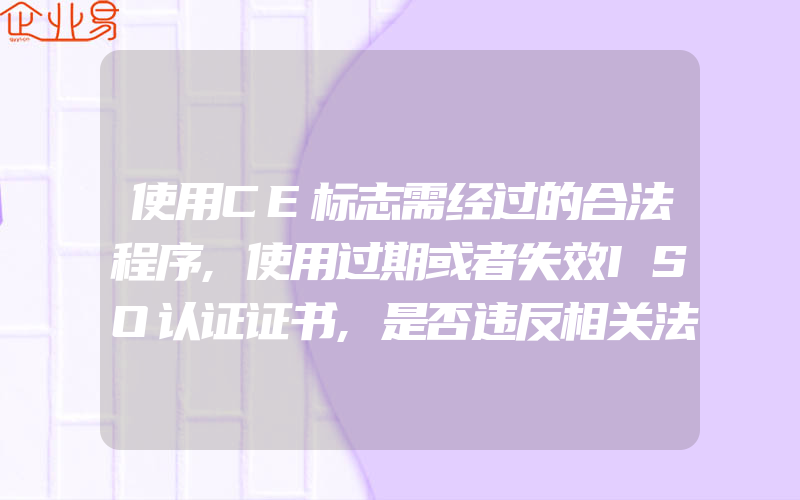 使用CE标志需经过的合法程序,使用过期或者失效ISO认证证书,是否违反相关法律法规