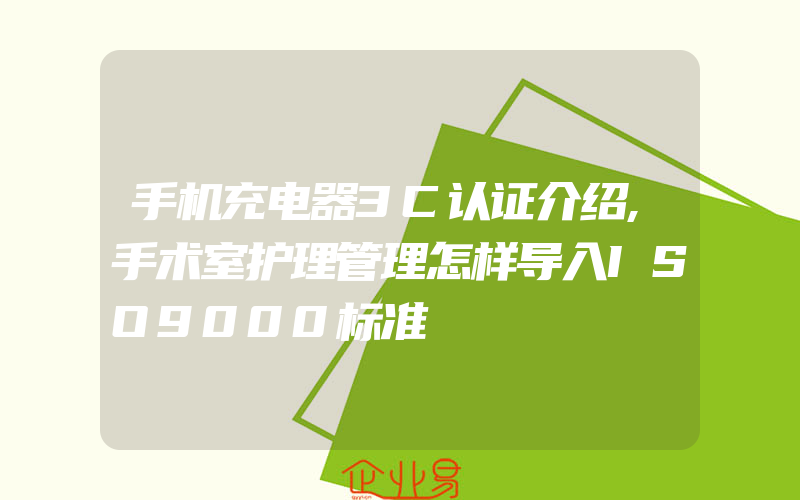 手机充电器3C认证介绍,手术室护理管理怎样导入ISO9000标准