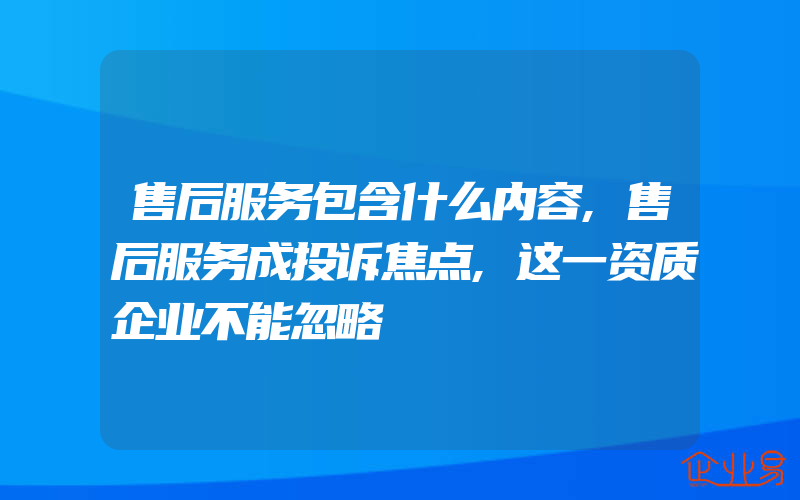 售后服务包含什么内容,售后服务成投诉焦点,这一资质企业不能忽略