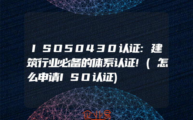 ISO50430认证:建筑行业必备的体系认证!(怎么申请ISO认证)