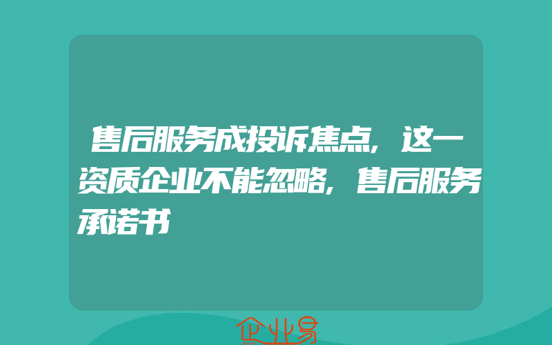 售后服务成投诉焦点,这一资质企业不能忽略,售后服务承诺书