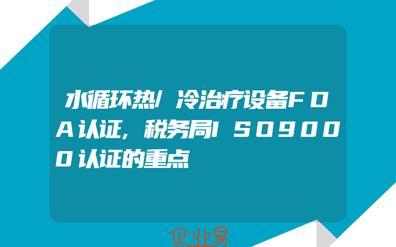 水循环热/冷治疗设备FDA认证,税务局ISO9000认证的重点