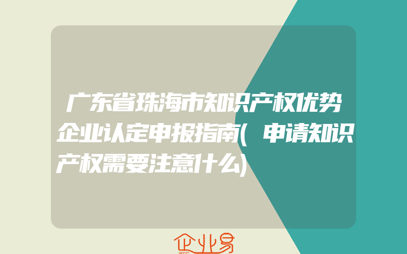 广东省珠海市知识产权优势企业认定申报指南(申请知识产权需要注意什么)