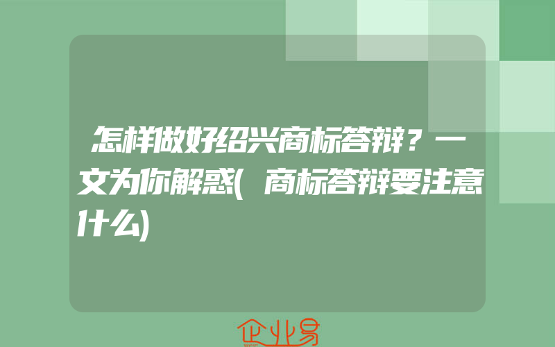 怎样做好绍兴商标答辩？一文为你解惑(商标答辩要注意什么)