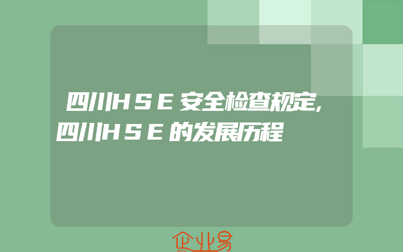 四川HSE安全检查规定,四川HSE的发展历程