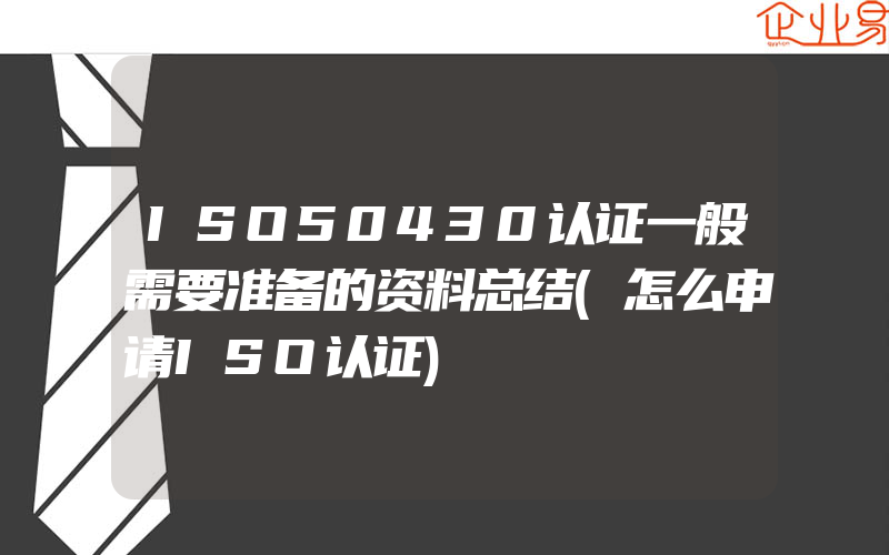 ISO50430认证一般需要准备的资料总结(怎么申请ISO认证)