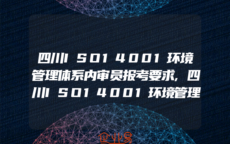 四川ISO14001环境管理体系内审员报考要求,四川ISO14001环境管理体系认证介绍