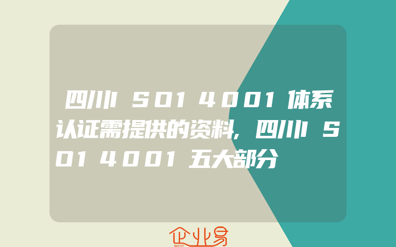 四川ISO14001体系认证需提供的资料,四川ISO14001五大部分