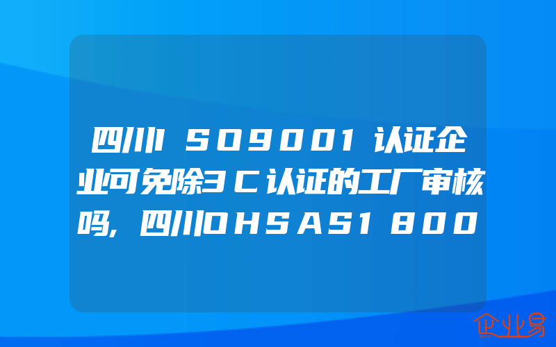 四川ISO9001认证企业可免除3C认证的工厂审核吗,四川OHSAS18000职业健康安全管理手册格式