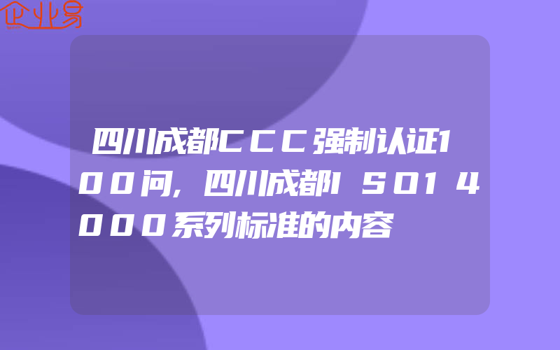 四川成都CCC强制认证100问,四川成都ISO14000系列标准的内容