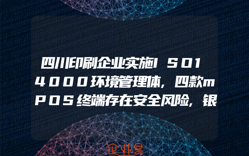 四川印刷企业实施ISO14000环境管理体,四款mPOS终端存在安全风险,银联取消其安全认证证书