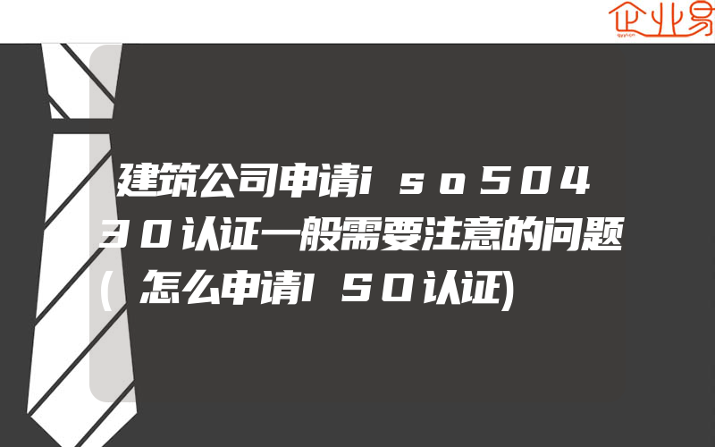 建筑公司申请iso50430认证一般需要注意的问题(怎么申请ISO认证)