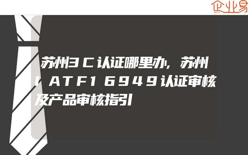 苏州3C认证哪里办,苏州IATF16949认证审核及产品审核指引