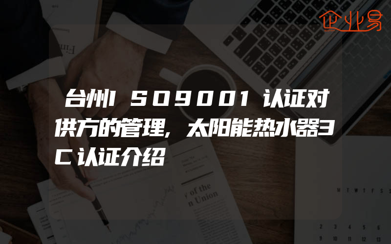 台州ISO9001认证对供方的管理,太阳能热水器3C认证介绍