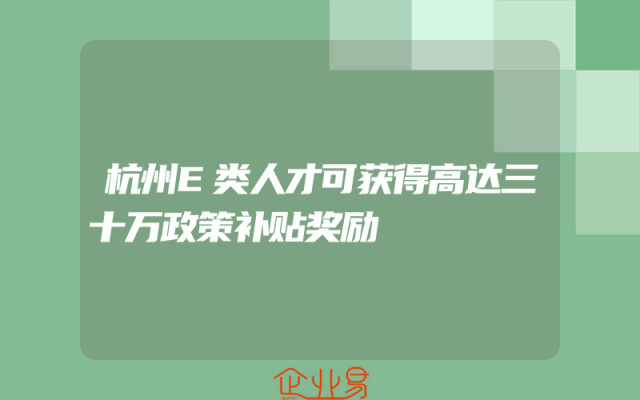 杭州E类人才可获得高达三十万政策补贴奖励