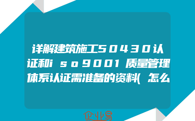 详解建筑施工50430认证和iso9001质量管理体系认证需准备的资料(怎么申请ISO认证)