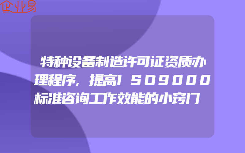 特种设备制造许可证资质办理程序,提高ISO9000标准咨询工作效能的小窍门