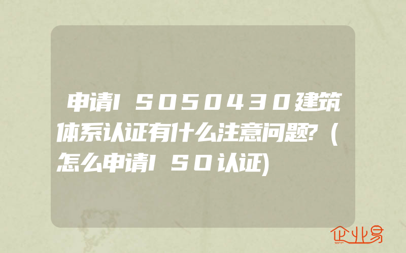 申请ISO50430建筑体系认证有什么注意问题?(怎么申请ISO认证)