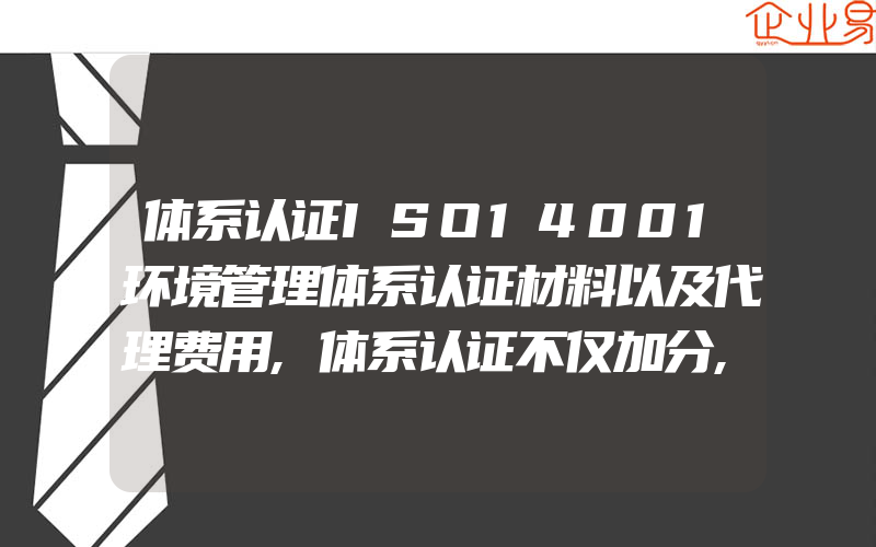 体系认证ISO14001环境管理体系认证材料以及代理费用,体系认证不仅加分,这些ISO认证的好处知道吗