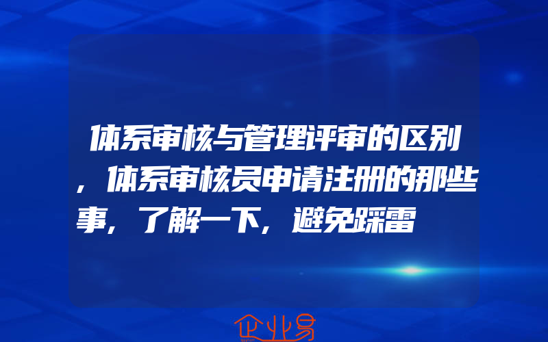 体系审核与管理评审的区别,体系审核员申请注册的那些事,了解一下,避免踩雷