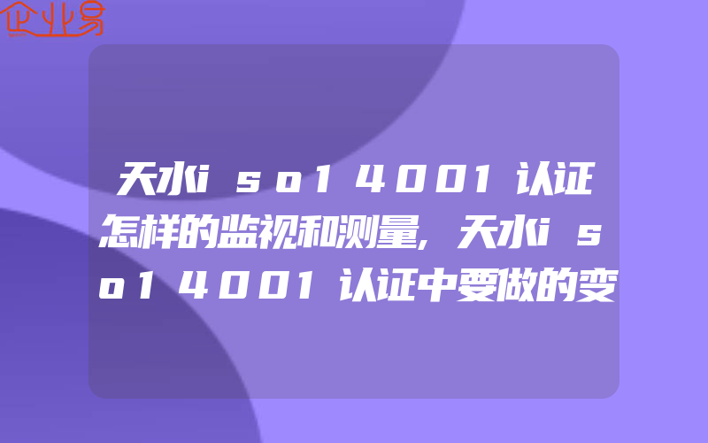 天水iso14001认证怎样的监视和测量,天水iso14001认证中要做的变更