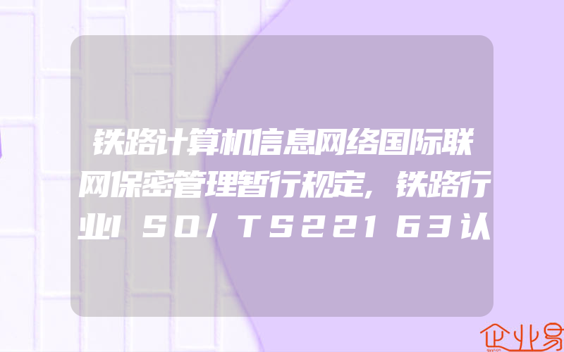 铁路计算机信息网络国际联网保密管理暂行规定,铁路行业ISO/TS22163认证标准取代IRIS认证标准转换指导