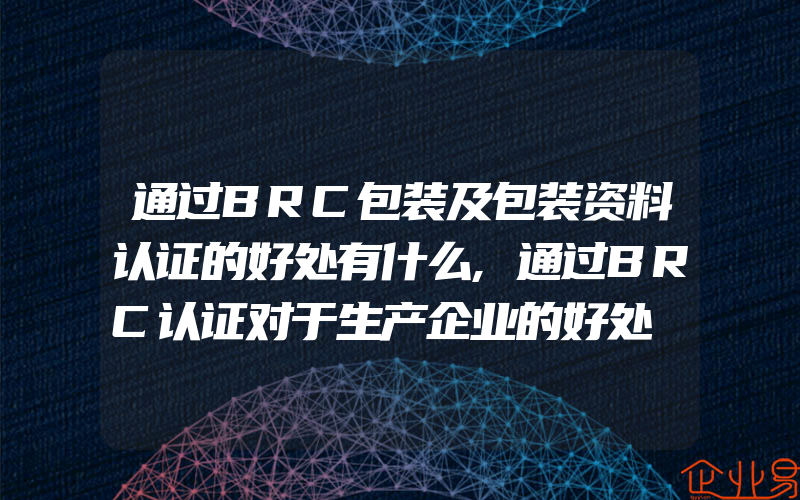 通过BRC包装及包装资料认证的好处有什么,通过BRC认证对于生产企业的好处