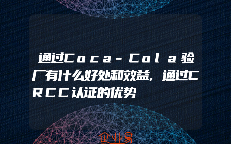 通过Coca-Cola验厂有什么好处和效益,通过CRCC认证的优势