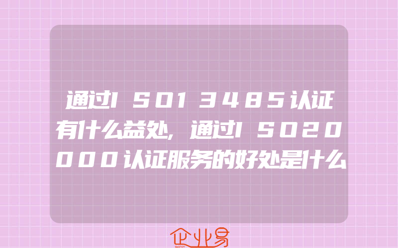 通过ISO13485认证有什么益处,通过ISO20000认证服务的好处是什么