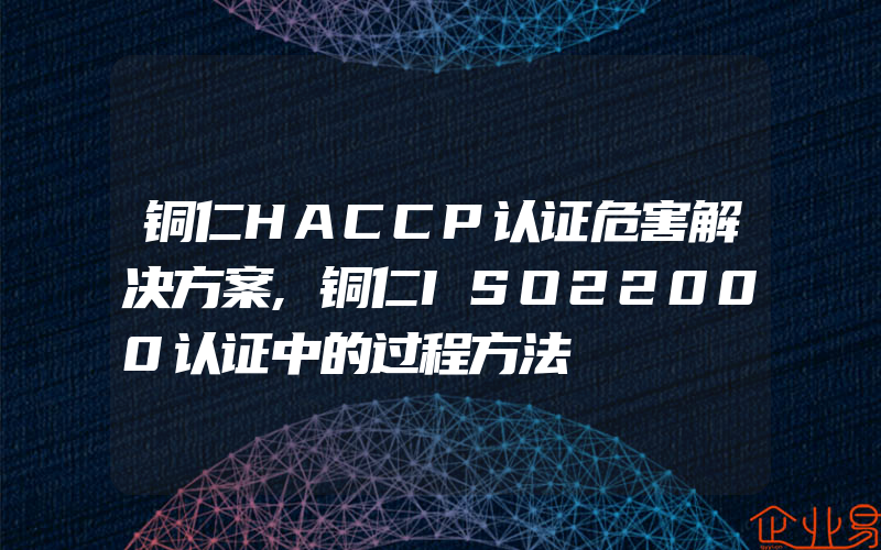 铜仁HACCP认证危害解决方案,铜仁ISO22000认证中的过程方法