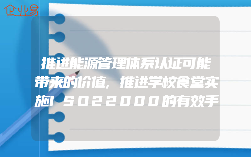 推进能源管理体系认证可能带来的价值,推进学校食堂实施ISO22000的有效手段