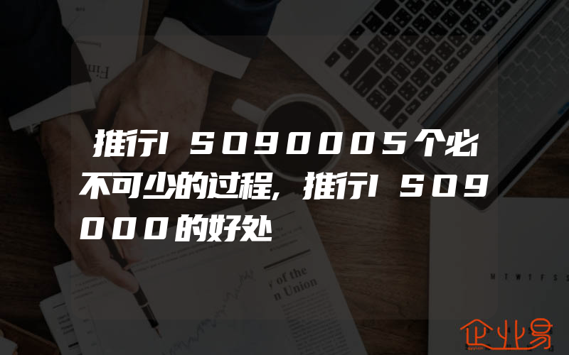 推行ISO90005个必不可少的过程,推行ISO9000的好处
