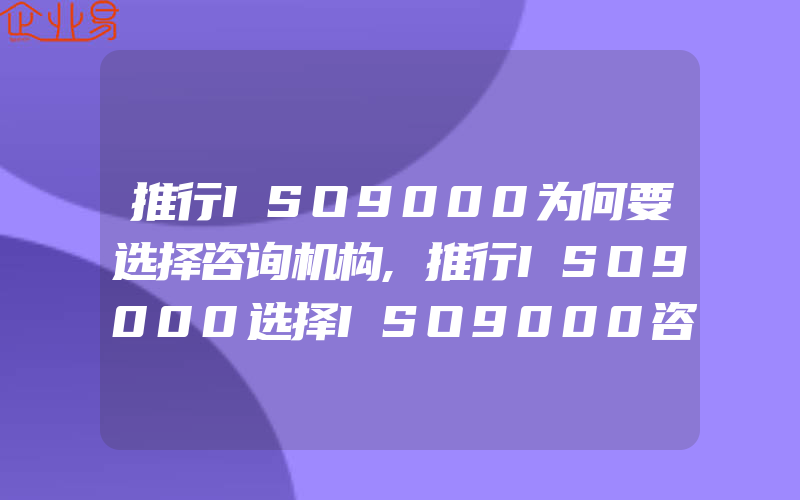 推行ISO9000为何要选择咨询机构,推行ISO9000选择ISO9000咨询机构的好处