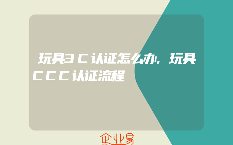 玩具3C认证怎么办,玩具CCC认证流程