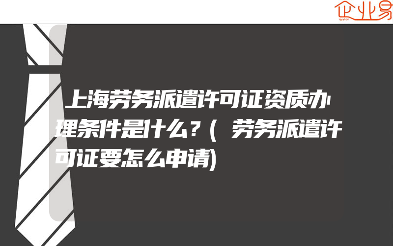 上海劳务派遣许可证资质办理条件是什么？(劳务派遣许可证要怎么申请)