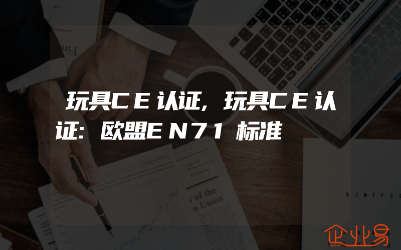 玩具CE认证,玩具CE认证:欧盟EN71标准