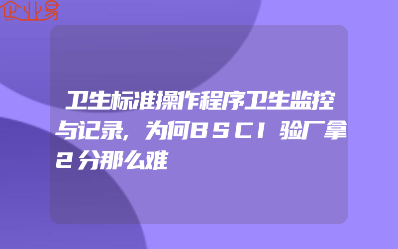 卫生标准操作程序卫生监控与记录,为何BSCI验厂拿2分那么难