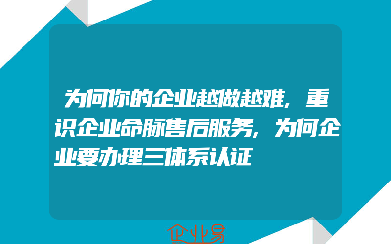 为何你的企业越做越难,重识企业命脉售后服务,为何企业要办理三体系认证